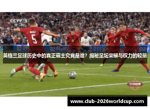 英格兰足球历史中的真正霸主究竟是谁？揭秘足坛荣耀与权力的较量