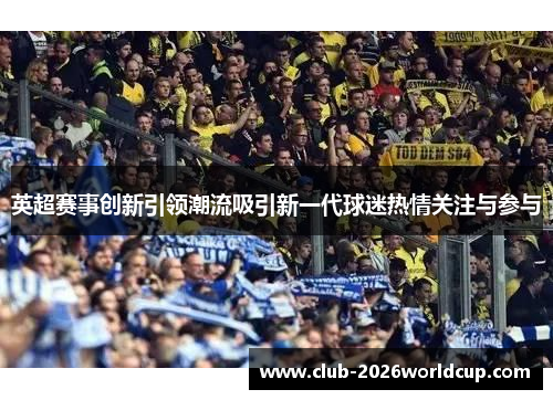 英超赛事创新引领潮流吸引新一代球迷热情关注与参与