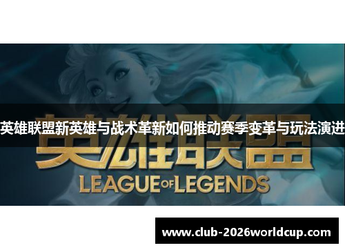英雄联盟新英雄与战术革新如何推动赛季变革与玩法演进