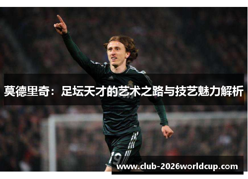 莫德里奇：足坛天才的艺术之路与技艺魅力解析