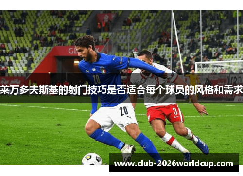 莱万多夫斯基的射门技巧是否适合每个球员的风格和需求 莱万多夫斯基的射门技巧是否适合每个球员的风格和需求