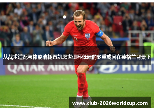 从战术适配与体能消耗看凯恩世俱杯低迷的多重成因在英格兰背景下 从战术适配与体能消耗看凯恩世俱杯低迷的多重成因在英格兰背景下