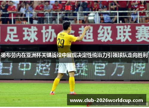 德布劳内在亚洲杯关键战役中展现决定性统治力引领球队走向胜利