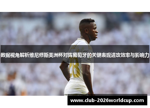 数据视角解析维尼修斯美洲杯对阵葡萄牙的关键表现进攻效率与影响力 数据视角解析维尼修斯美洲杯对阵葡萄牙的关键表现进攻效率与影响力