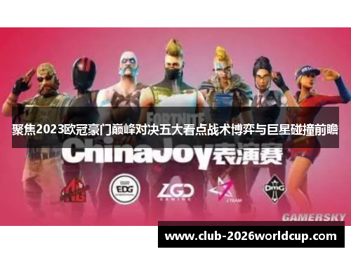 聚焦2023欧冠豪门巅峰对决五大看点战术博弈与巨星碰撞前瞻 聚焦2023欧冠豪门巅峰对决五大看点战术博弈与巨星碰撞前瞻