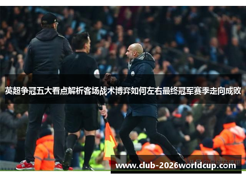 英超争冠五大看点解析客场战术博弈如何左右最终冠军赛季走向成败 英超争冠五大看点解析客场战术博弈如何左右最终冠军赛季走向成败