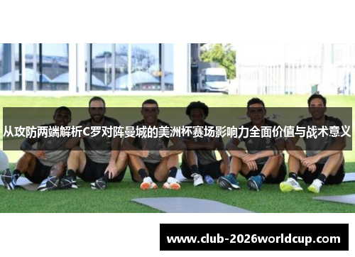 从攻防两端解析C罗对阵曼城的美洲杯赛场影响力全面价值与战术意义 从攻防两端解析C罗对阵曼城的美洲杯赛场影响力全面价值与战术意义