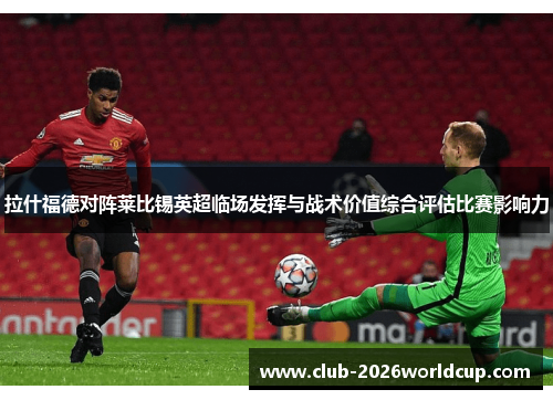 拉什福德对阵莱比锡英超临场发挥与战术价值综合评估比赛影响力 拉什福德对阵莱比锡英超临场发挥与战术价值综合评估比赛影响力