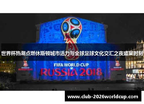 世界杯热潮点燃休斯顿城市活力与全球足球文化交汇之夜盛宴时刻 世界杯热潮点燃休斯顿城市活力与全球足球文化交汇之夜盛宴时刻