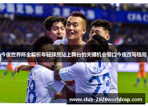 今夜世界杯全解析年轻球员站上舞台的关键机会窗口今夜改写格局 今夜世界杯全解析年轻球员站上舞台的关键机会窗口今夜改写格局