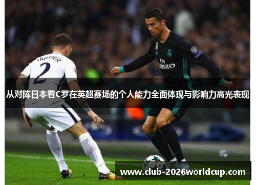 从对阵日本看C罗在英超赛场的个人能力全面体现与影响力高光表现 从对阵日本看C罗在英超赛场的个人能力全面体现与影响力高光表现