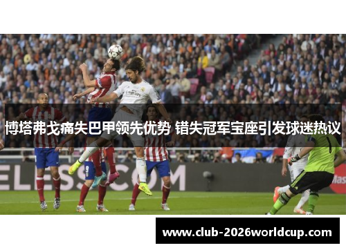 博塔弗戈痛失巴甲领先优势 错失冠军宝座引发球迷热议 博塔弗戈痛失巴甲领先优势 错失冠军宝座引发球迷热议