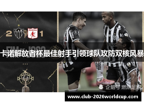 卡诺解放者杯最佳射手引领球队攻防双核风暴 卡诺解放者杯最佳射手引领球队攻防双核风暴