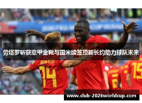 劳塔罗斩获意甲金靴与国米续签顶薪长约助力球队未来 劳塔罗斩获意甲金靴与国米续签顶薪长约助力球队未来