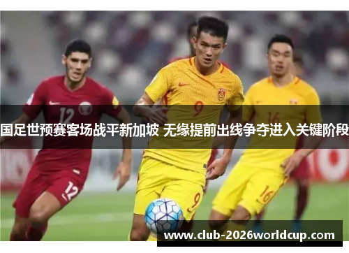 国足世预赛客场战平新加坡 无缘提前出线争夺进入关键阶段 国足世预赛客场战平新加坡 无缘提前出线争夺进入关键阶段