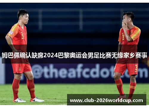 姆巴佩确认缺席2024巴黎奥运会男足比赛无缘家乡赛事