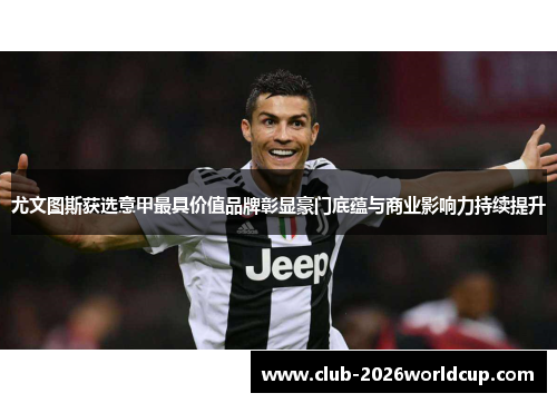 尤文图斯获选意甲最具价值品牌彰显豪门底蕴与商业影响力持续提升