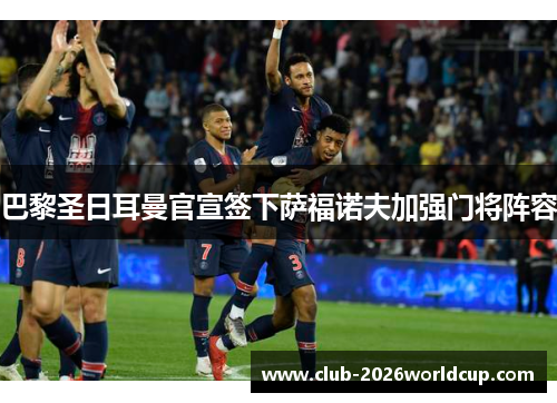 巴黎圣日耳曼官宣签下萨福诺夫加强门将阵容 巴黎圣日耳曼官宣签下萨福诺夫加强门将阵容