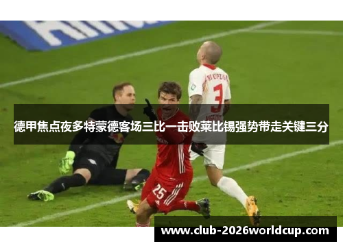 德甲焦点夜多特蒙德客场三比一击败莱比锡强势带走关键三分 德甲焦点夜多特蒙德客场三比一击败莱比锡强势带走关键三分