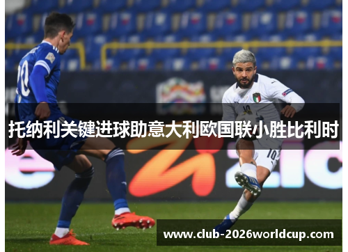 托纳利关键进球助意大利欧国联小胜比利时 托纳利关键进球助意大利欧国联小胜比利时