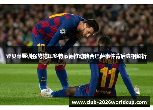 登贝莱罢训强势施压多特蒙德推动转会巴萨事件背后真相解析 登贝莱罢训强势施压多特蒙德推动转会巴萨事件背后真相解析
