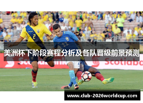 美洲杯下阶段赛程分析及各队晋级前景预测 美洲杯下阶段赛程分析及各队晋级前景预测