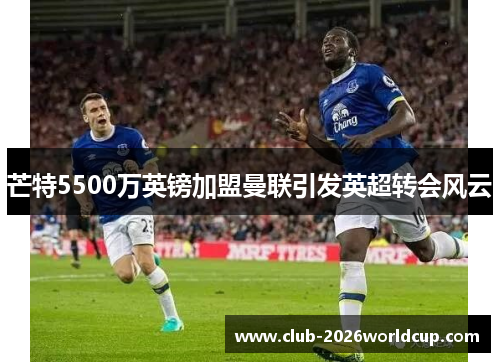 芒特5500万英镑加盟曼联引发英超转会风云 芒特5500万英镑加盟曼联引发英超转会风云