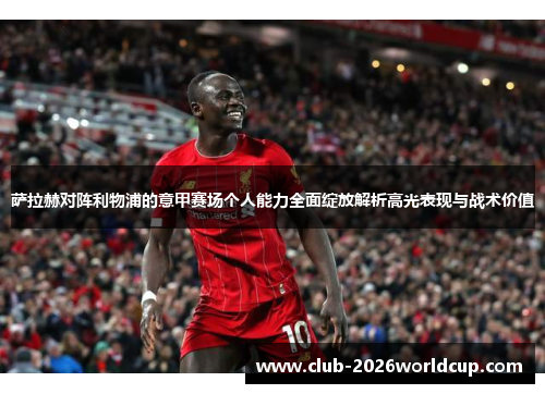 萨拉赫对阵利物浦的意甲赛场个人能力全面绽放解析高光表现与战术价值 萨拉赫对阵利物浦的意甲赛场个人能力全面绽放解析高光表现与战术价值