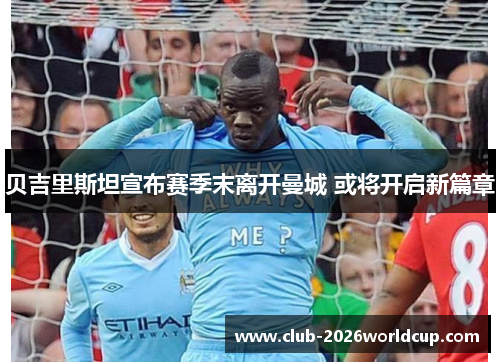 贝吉里斯坦宣布赛季末离开曼城 或将开启新篇章 贝吉里斯坦宣布赛季末离开曼城 或将开启新篇章