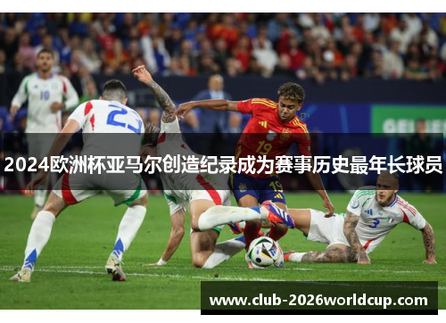 2024欧洲杯亚马尔创造纪录成为赛事历史最年长球员 2024欧洲杯亚马尔创造纪录成为赛事历史最年长球员