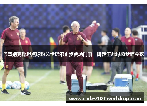 乌兹别克斯坦点球憾负卡塔尔止步赛场门前一脚定生死绿茵梦碎今夜 乌兹别克斯坦点球憾负卡塔尔止步赛场门前一脚定生死绿茵梦碎今夜