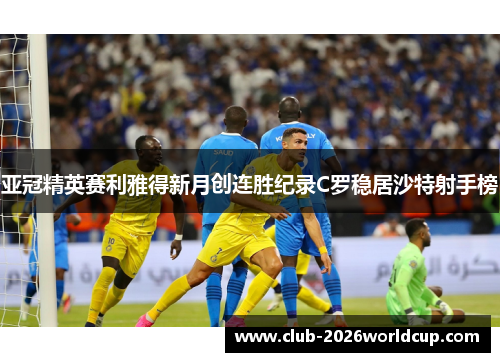 亚冠精英赛利雅得新月创连胜纪录C罗稳居沙特射手榜 亚冠精英赛利雅得新月创连胜纪录C罗稳居沙特射手榜