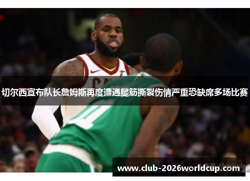 切尔西宣布队长詹姆斯再度遭遇腿筋撕裂伤情严重恐缺席多场比赛