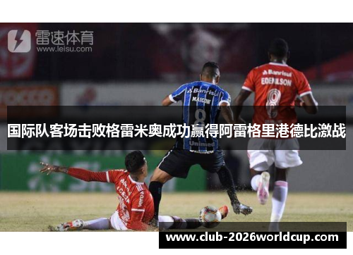 国际队客场击败格雷米奥成功赢得阿雷格里港德比激战 国际队客场击败格雷米奥成功赢得阿雷格里港德比激战