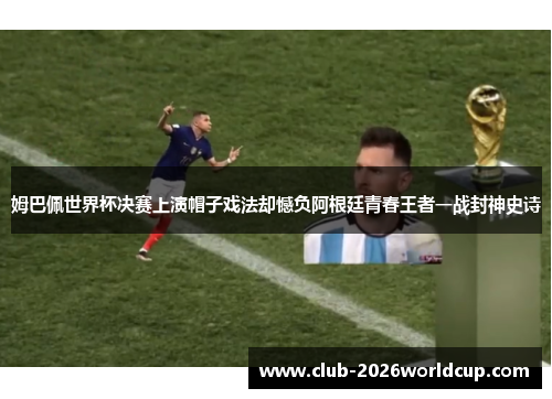 姆巴佩世界杯决赛上演帽子戏法却憾负阿根廷青春王者一战封神史诗