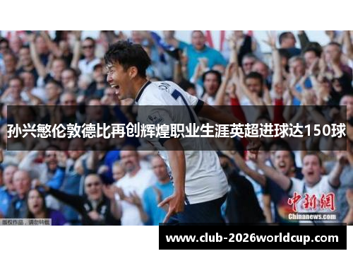 孙兴慜伦敦德比再创辉煌职业生涯英超进球达150球