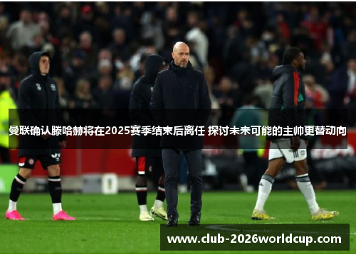 曼联确认滕哈赫将在2025赛季结束后离任 探讨未来可能的主帅更替动向