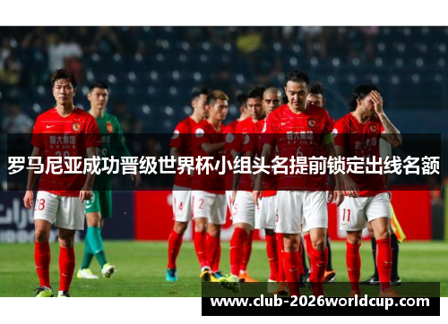 罗马尼亚成功晋级世界杯小组头名提前锁定出线名额