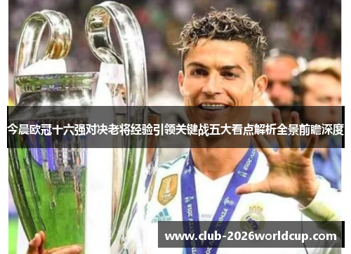 今晨欧冠十六强对决老将经验引领关键战五大看点解析全景前瞻深度