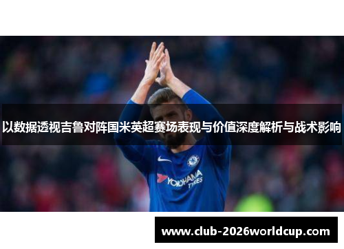 以数据透视吉鲁对阵国米英超赛场表现与价值深度解析与战术影响