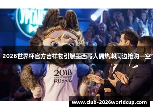 2026世界杯官方吉祥物引爆墨西哥人偶热潮周边抢购一空