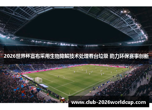 2026世界杯宣布采用生物降解技术处理看台垃圾 助力环保赛事创新 2026世界杯宣布采用生物降解技术处理看台垃圾 助力环保赛事创新
