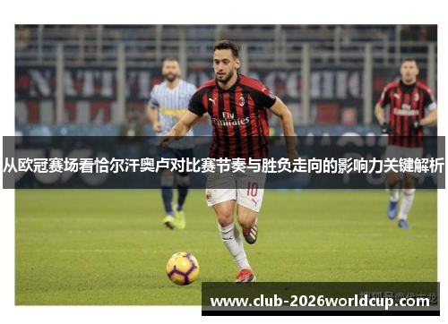 从欧冠赛场看恰尔汗奥卢对比赛节奏与胜负走向的影响力关键解析