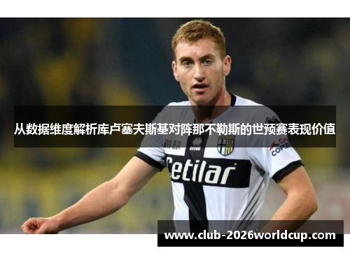 从数据维度解析库卢塞夫斯基对阵那不勒斯的世预赛表现价值