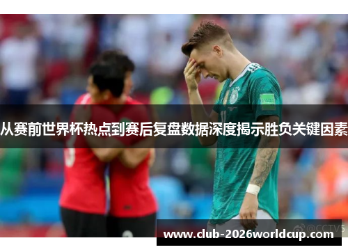 从赛前世界杯热点到赛后复盘数据深度揭示胜负关键因素