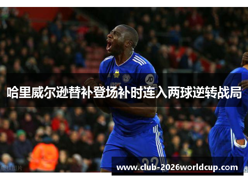 哈里威尔逊替补登场补时连入两球逆转战局