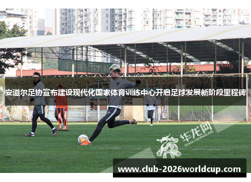 安道尔足协宣布建设现代化国家体育训练中心开启足球发展新阶段里程碑