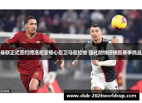 曼联正式签约博洛尼亚核心后卫马兹拉维 强化防线迎接新赛季挑战