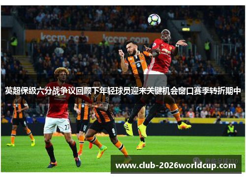 英超保级六分战争议回顾下年轻球员迎来关键机会窗口赛季转折期中