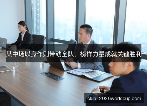 某中场以身作则带动全队，榜样力量成就关键胜利